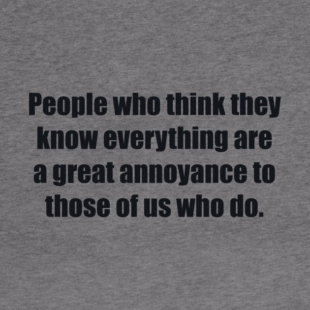 People who think they know everything are a great annoyance to those of us who do by BL4CK&WH1TE 